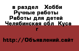  в раздел : Хобби. Ручные работы » Работы для детей . Челябинская обл.,Куса г.